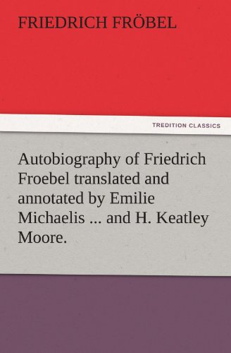 Autobiography of Friedrich Froebel translated and annotated by Emilie Michaelis ... and H. Keatley Moore. (TREDITION CLASSICS)