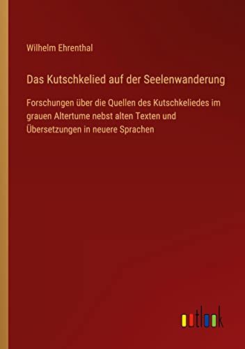 Das Kutschkelied auf der Seelenwanderung: Forschungen über die Quellen des Kutschkeliedes im grauen Altertume nebst alten Texten und Übersetzungen in neuere Sprachen