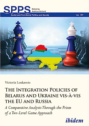 The Integration Policies of Belarus and Ukraine vis-à-vis the EU and Russia: A Comparative Case Study Through the Prism of a Two-Level Game Approach (Soviet and Post-Soviet Politics and Society)