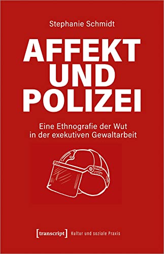 Affekt und Polizei: Eine Ethnografie der Wut in der exekutiven Gewaltarbeit (Kultur und soziale Praxis)