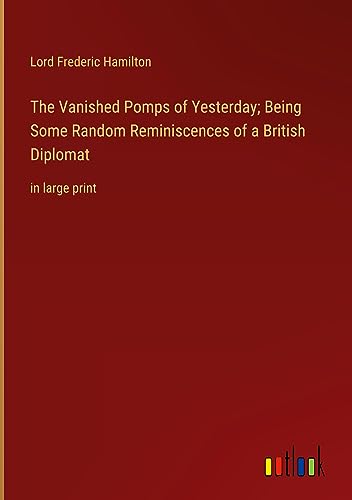 The Vanished Pomps of Yesterday; Being Some Random Reminiscences of a British Diplomat: in large print