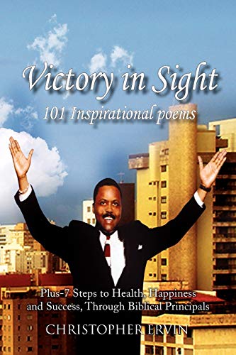 Victory In Sight 101 Inspirational Poems: Plus-7 Steps to Health, Happiness and Success Through Biblical Principals