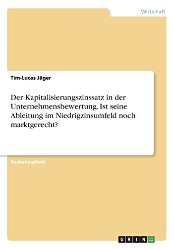 Der Kapitalisierungszinssatz in der Unternehmensbewertung. Ist seine Ableitung im Niedrigzinsumfeld noch marktgerecht?