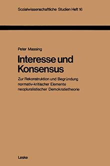 Interesse und Konsensus: Zur Rekonstruktion u. Begrundung normativ-krit, Elemente neopluralist. Demokratietheorie (Sozialwissenschaftliche Studien; ... Studien, 16, Band 16)