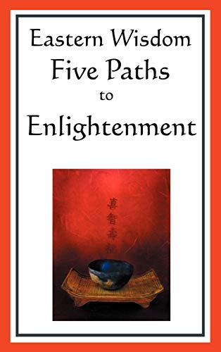 Eastern Wisdom: Five Paths to Enlightenment: The Creed of Buddha, the Sayings of Lao Tzu, Hindu Mysticism, the Great Learning, the Yen