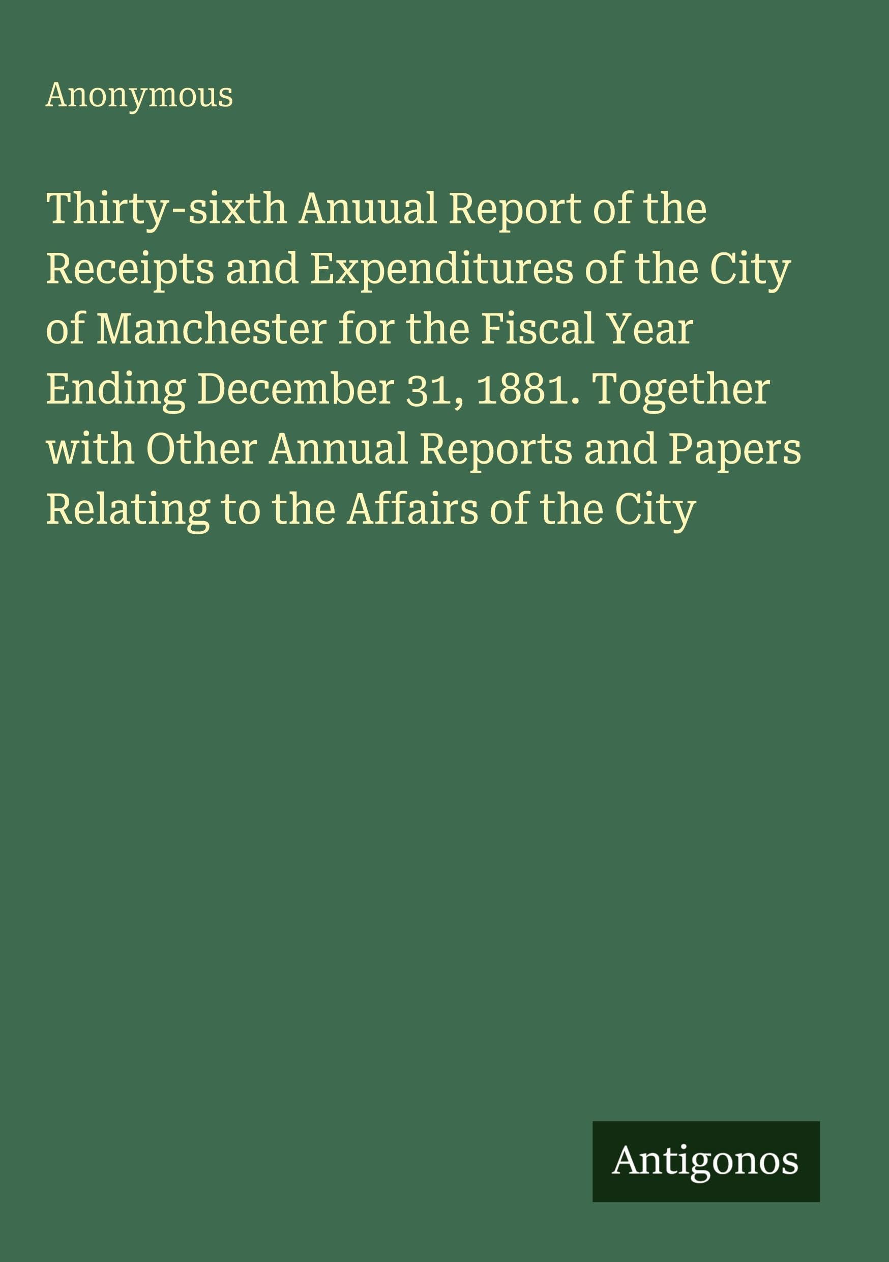 Thirty-sixth Anuual Report of the Receipts and Expenditures of the City of Manchester for the Fiscal Year Ending December 31, 1881. Together with ... Papers Relating to the Affairs of the City