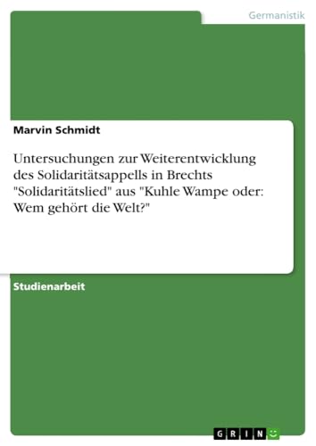 Untersuchungen zur Weiterentwicklung des Solidaritätsappells in Brechts Solidaritätslied aus Kuhle Wampe oder: Wem gehört die Welt?