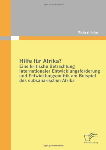 Hilfe für Afrika? Eine kritische Betrachtung internationaler Entwicklungsförderung und Entwicklungspolitik am Beispiel des subsaharischen Afrika