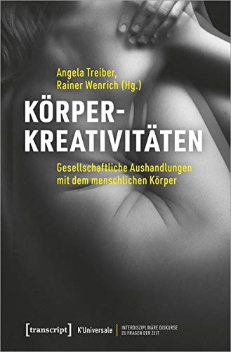 Körperkreativitäten: Gesellschaftliche Aushandlungen mit dem menschlichen Körper (K'Universale - Interdisziplinäre Diskurse zu Fragen der Zeit, Bd. 9)