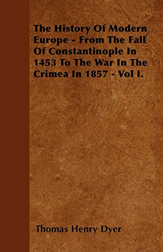The History Of Modern Europe - From The Fall Of Constantinople In 1453 To The War In The Crimea In 1857 - Vol I.
