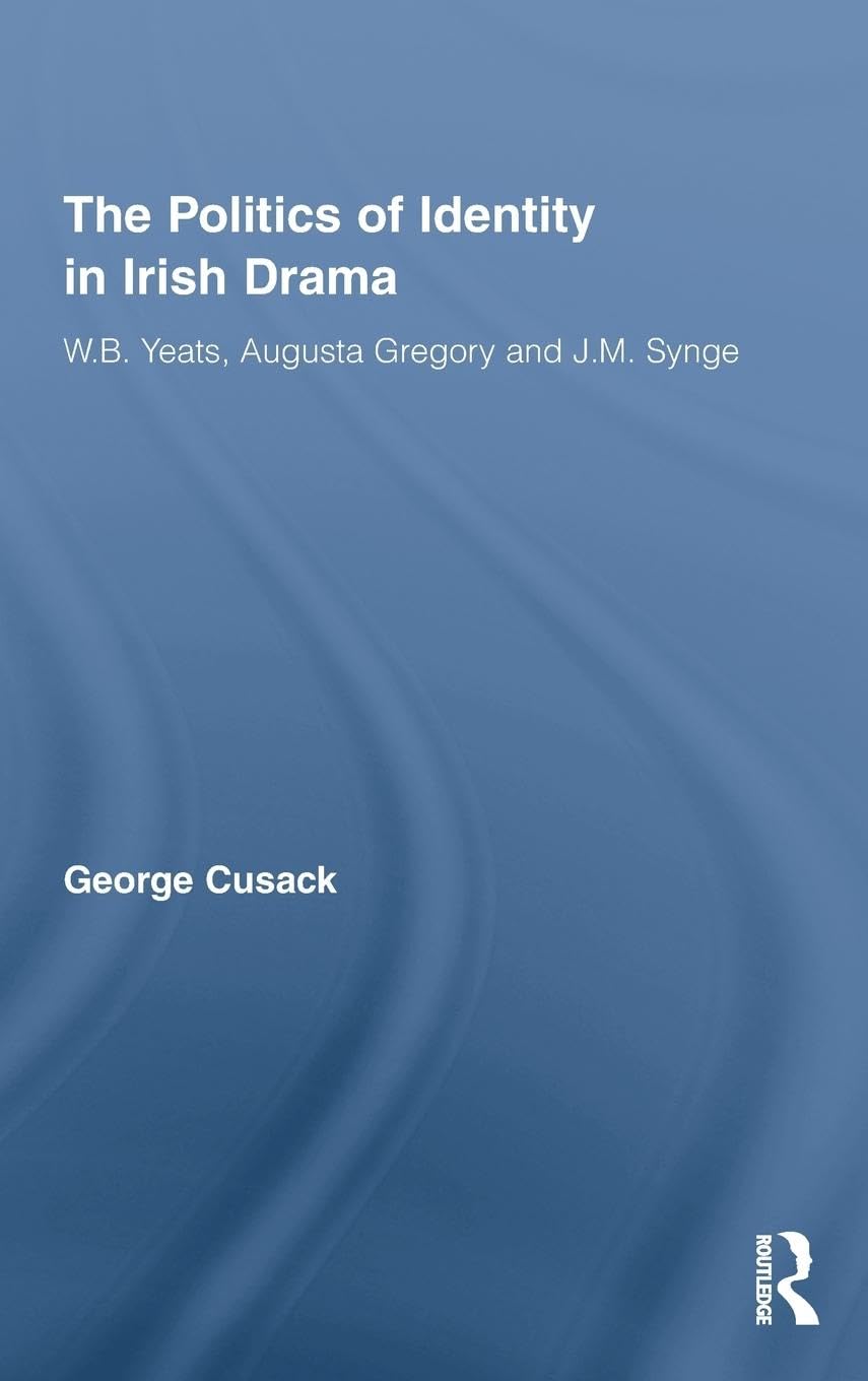 The Politics of Identity in Irish Drama: W.B. Yeats, Augusta Gregory and J.M. Synge (Literary Criticism and Cultural Theory)