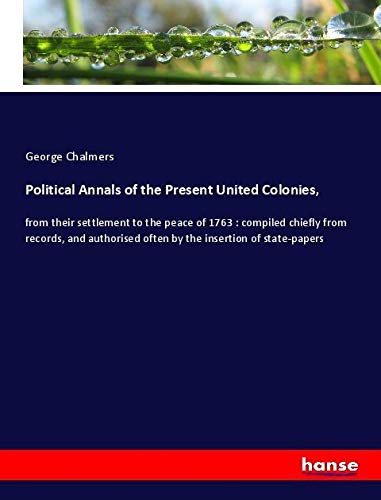 Political Annals of the Present United Colonies,: from their settlement to the peace of 1763 : compiled chiefly from records, and authorised often by the insertion of state-papers