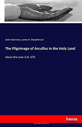 The Pilgrimage of Arculfus in the Holy Land: about the year A.D. 670