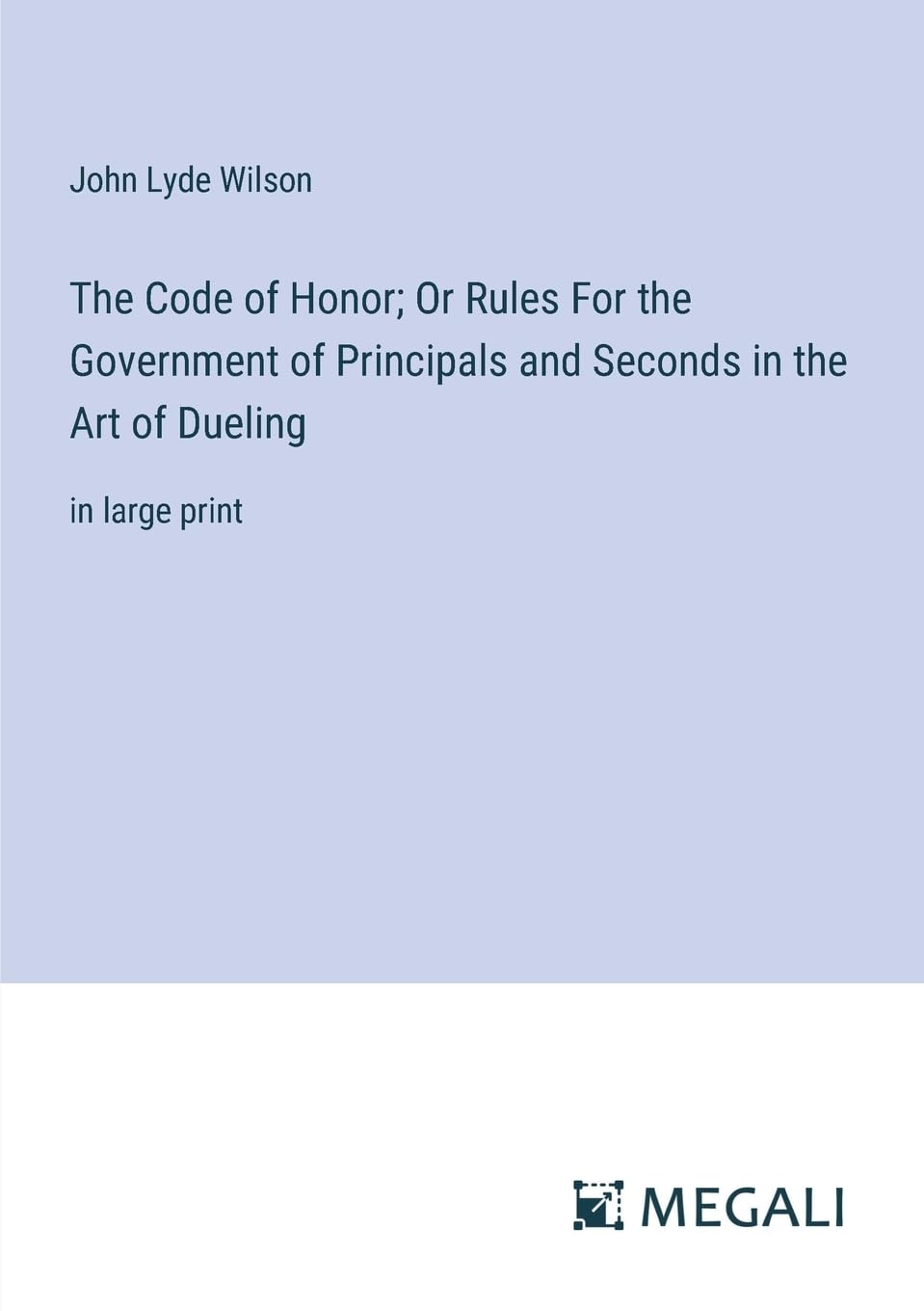 The Code of Honor; Or Rules For the Government of Principals and Seconds in the Art of Dueling: in large print