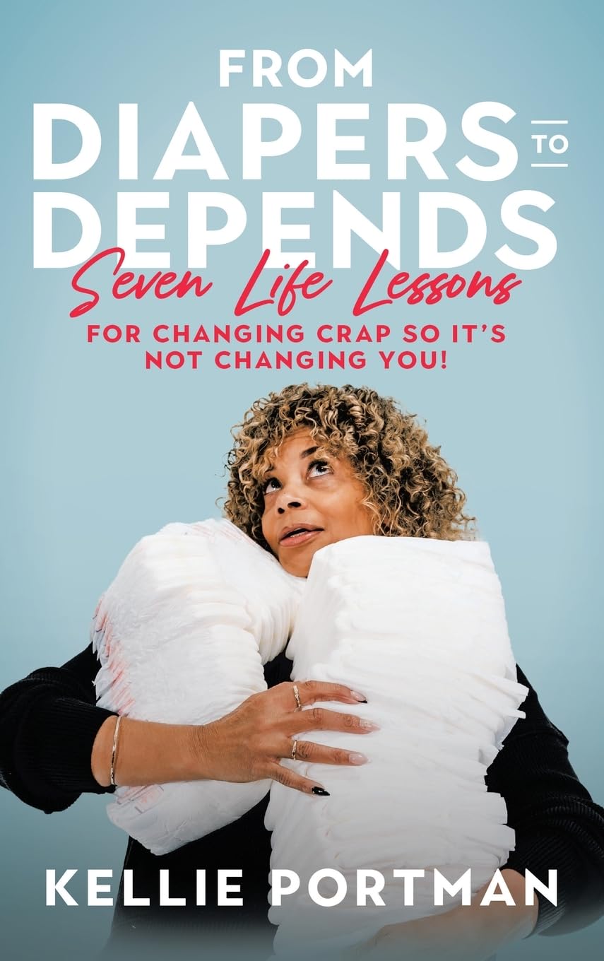 From Diapers to Depends: Seven Life Lessons for Changing Crap So It’s Not Changing You!