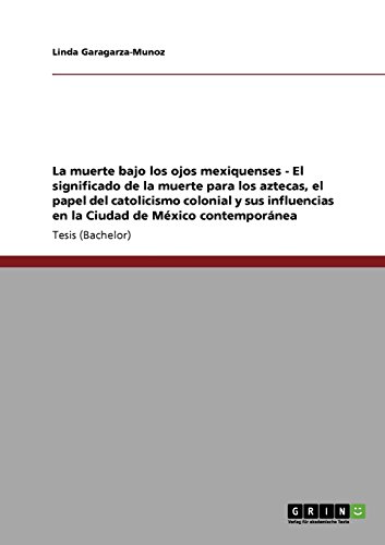La muerte bajo los ojos mexiquenses - El significado de la muerte para los aztecas, el papel del catolicismo colonial y sus influencias en la Ciudad de México contemporánea