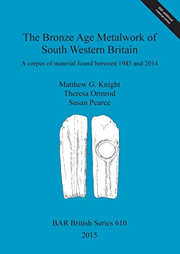 The Bronze Age Metalwork of South Western Britain: A corpus of material found between 1983 and 2014 (BAR British)