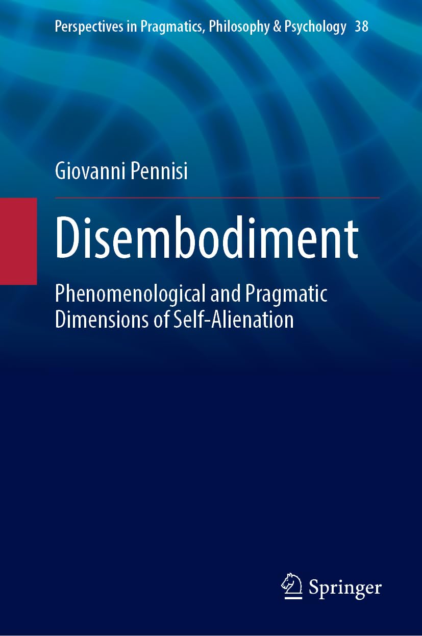 Disembodiment: Phenomenological and Pragmatic Dimensions of Self-Alienation (Perspectives in Pragmatics, Philosophy & Psychology, 38)