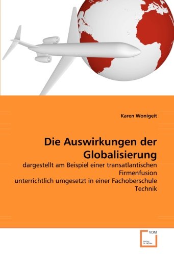 Die Auswirkungen der Globalisierung: dargestellt am Beispiel einer transatlantischen Firmenfusion unterrichtlich umgesetzt in einer Fachoberschule Technik