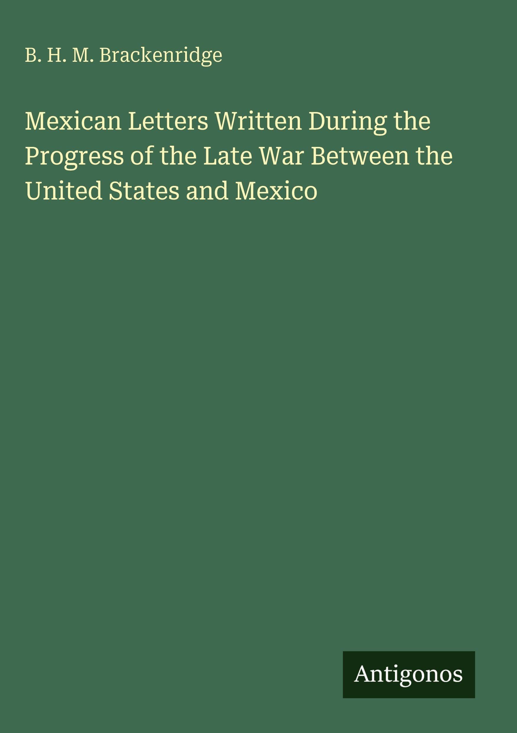 Mexican Letters Written During the Progress of the Late War Between the United States and Mexico