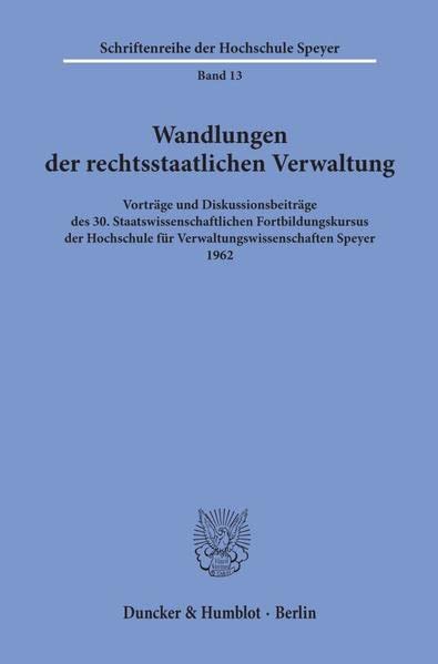 Wandlungen der rechtsstaatlichen Verwaltung.: Vorträge und Diskussionsbeiträge des 30. Staatswissenschaftlichen Fortbildungskursus der Hochschule für ... 1962. (Schriftenreihe der Hochschule Speyer)