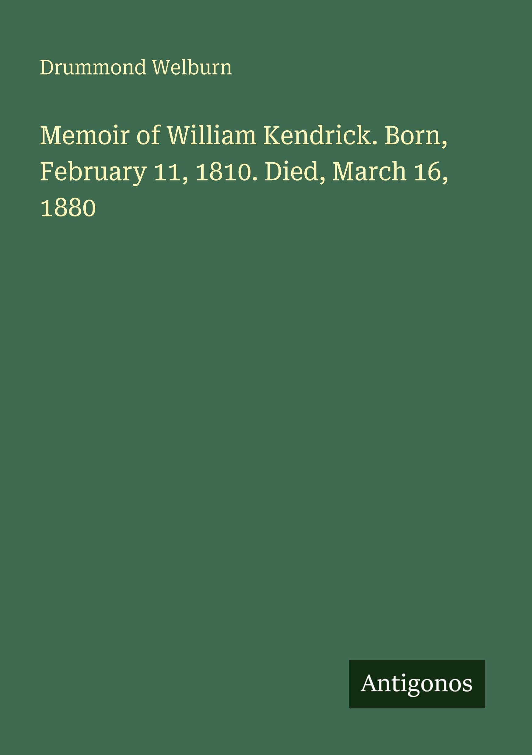 Memoir of William Kendrick. Born, February 11, 1810. Died, March 16, 1880