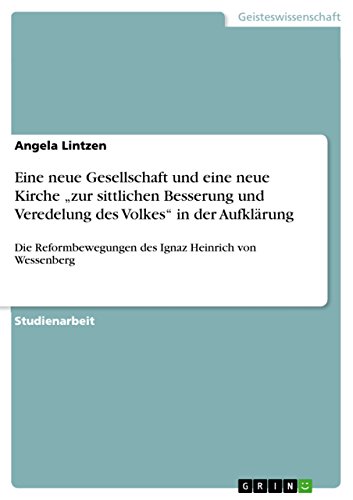 Eine neue Gesellschaft und eine neue Kirche zur sittlichen Besserung und Veredelung des Volkes in der Aufklärung: Die Reformbewegungen des Ignaz Heinrich von Wessenberg
