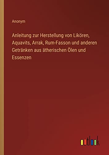Anleitung zur Herstellung von Likören, Aquavits, Arrak, Rum-Fasson und anderen Getränken aus ätherischen Ölen und Essenzen