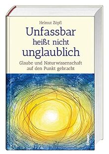 Unfassbar heißt nicht unglaublich! - Auf den Spuren der Wunder: Glaube und Naturwissenschaft auf den Punkt gebracht