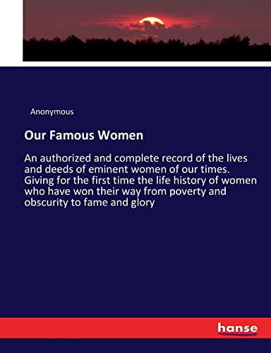 Our Famous Women: An authorized and complete record of the lives and deeds of eminent women of our times. Giving for the first time the life history ... from poverty and obscurity to fame and glory