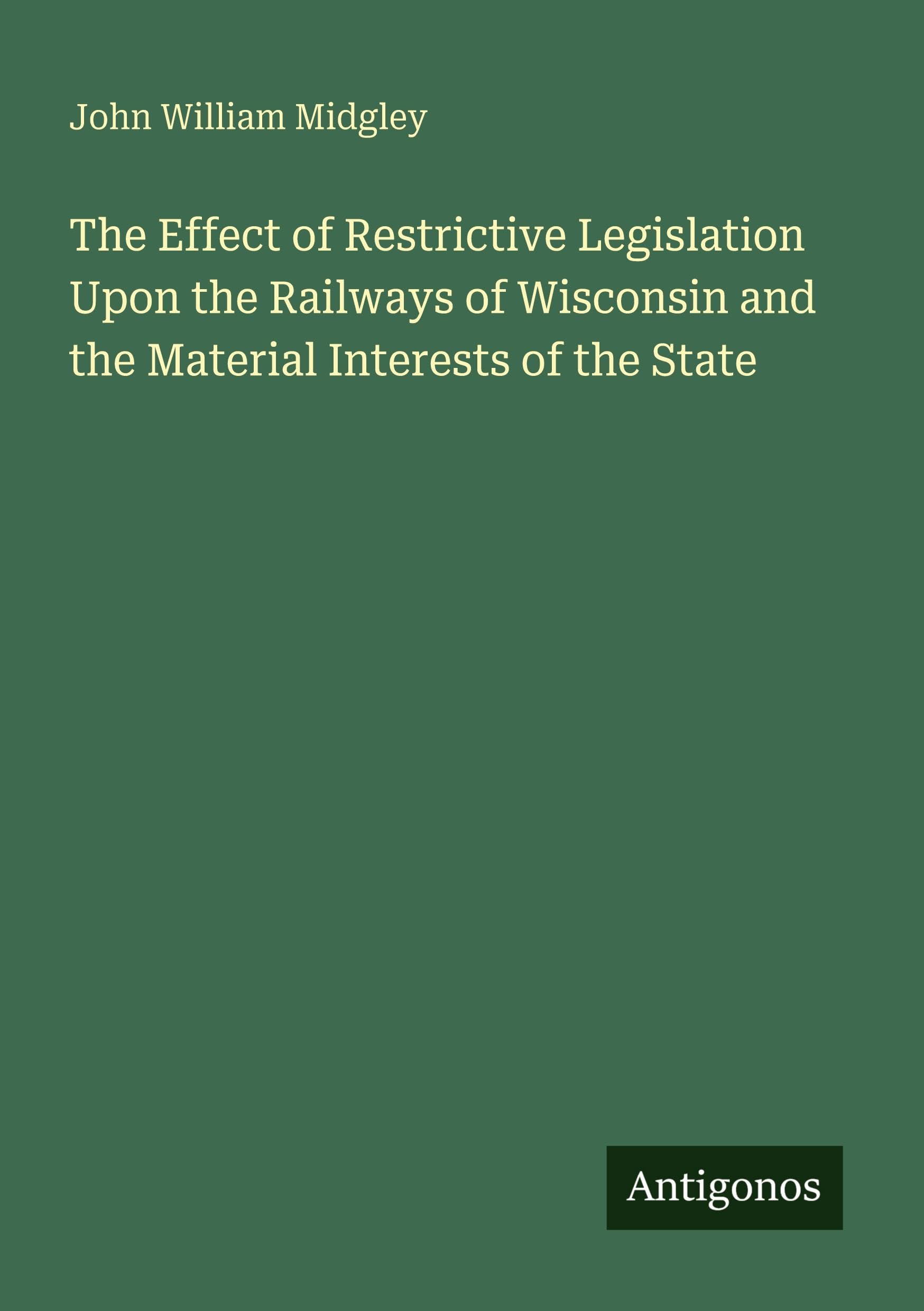 The Effect of Restrictive Legislation Upon the Railways of Wisconsin and the Material Interests of the State