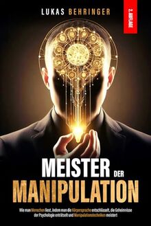 MEISTER DER MANIPULATION: Wie man Menschen liest, indem man die Körpersprache entschlüsselt, die Geheimnisse der Psychologie enträtselt und Manipulationstechniken meistert