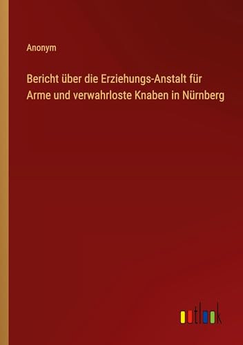 Bericht über die Erziehungs-Anstalt für Arme und verwahrloste Knaben in Nürnberg