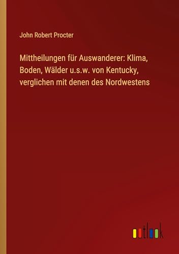 Mittheilungen für Auswanderer: Klima, Boden, Wälder u.s.w. von Kentucky, verglichen mit denen des Nordwestens