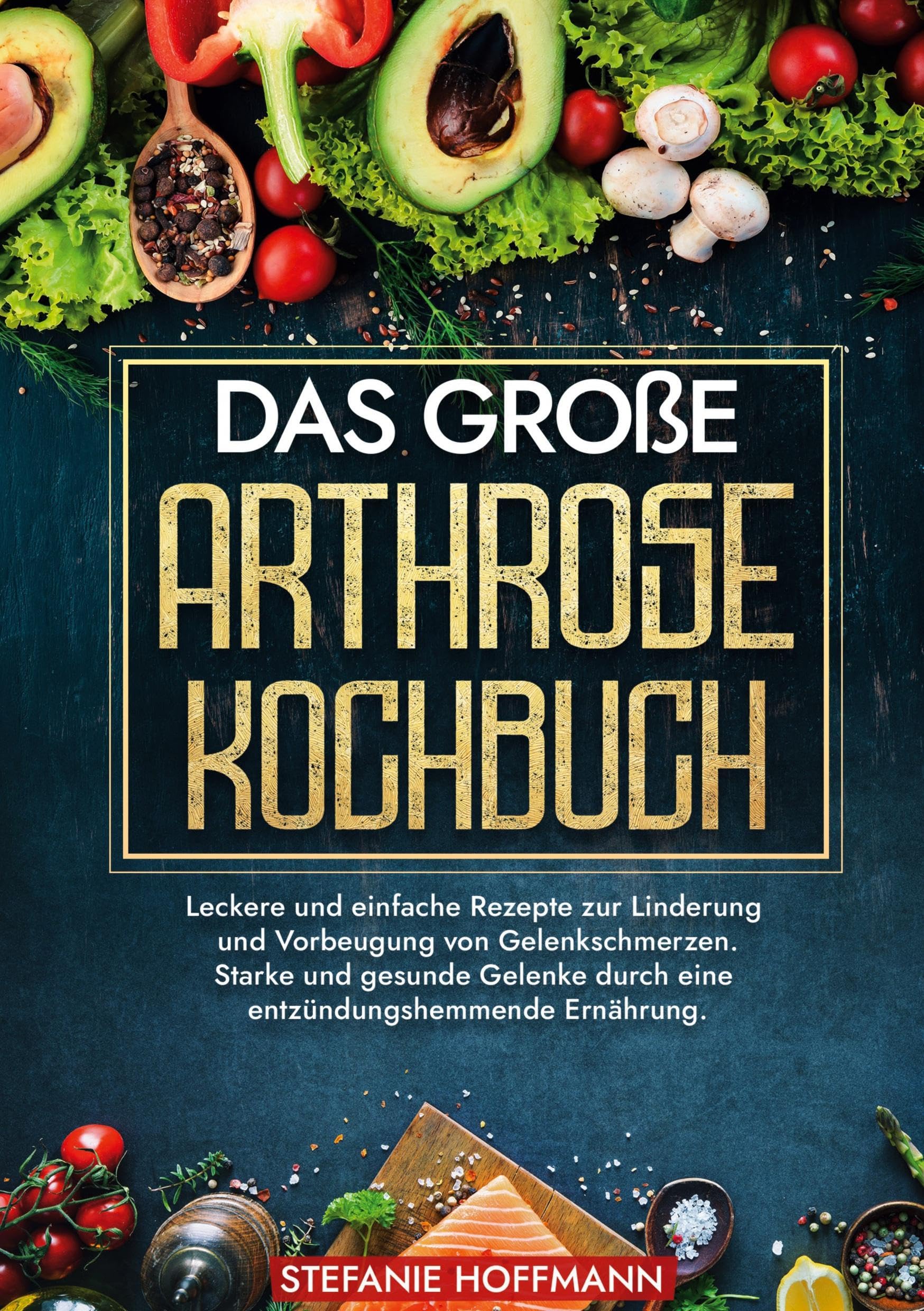 Das große Arthrose Kochbuch: Leckere und einfache Rezepte zur Linderung und Vorbeugung von Gelenkschmerzen. Starke und gesunde Gelenke durch eine entzündungshemmende Ernährung.