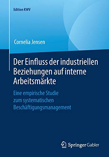 Der Einfluss der industriellen Beziehungen auf interne Arbeitsmärkte: Eine empirische Studie zum systematischen Beschäftigungsmanagement (Edition KWV)