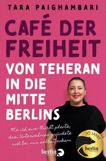 Café der Freiheit: Von Teheran in die Mitte Berlins: Wie ich eine Flucht plante, drei Unternehmen gründete und bei mir selbst ankam