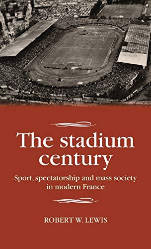 The stadium century: Sport, spectatorship and mass society in modern France (Studies in Modern French History)
