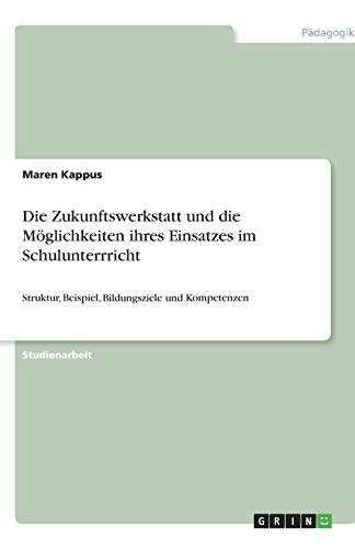 Die Zukunftswerkstatt und die Möglichkeiten ihres Einsatzes im Schulunterrricht: Struktur, Beispiel, Bildungsziele und Kompetenzen