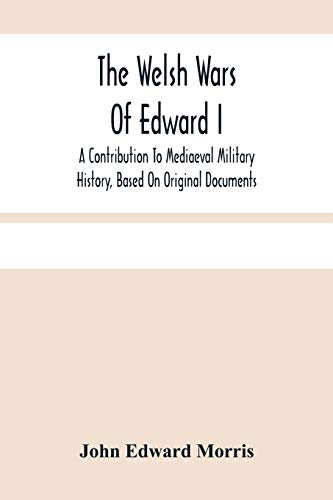 The Welsh Wars Of Edward I: A Contribution To Mediaeval Military History, Based On Original Documents