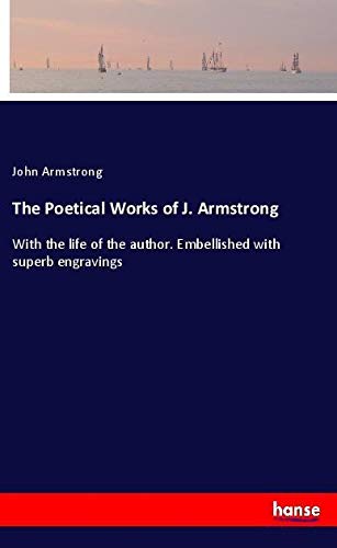 The Poetical Works of J. Armstrong: With the life of the author. Embellished with superb engravings