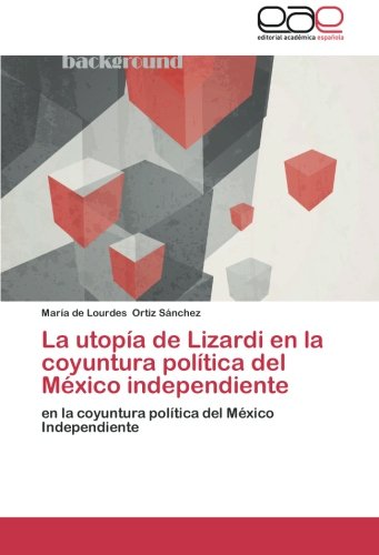 La utopía de Lizardi en la coyuntura política del México independiente: en la coyuntura política del México Independiente