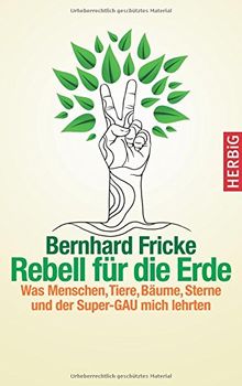 Rebell für die Erde: Was Menschen, Tiere, Bäume, Sterne und der Super-GAU mich lehrten