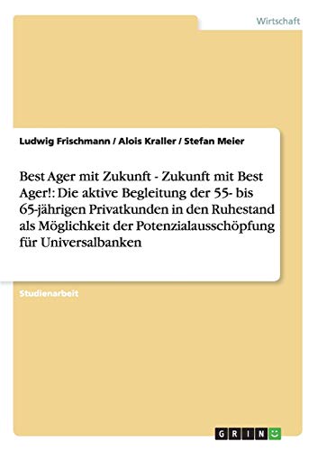 Best Ager mit Zukunft - Zukunft mit Best Ager! Potenzialausschöpfung für Universalbanken durch aktive Betreuung der 55- bis 65-jährigen Privatkunden