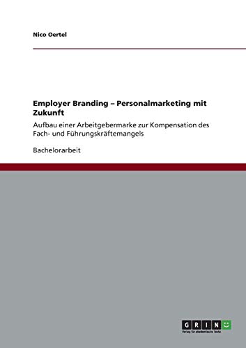 Employer Branding. Personalmarketing mit Zukunft: Aufbau einer Arbeitgebermarke zur Kompensation des Fach- und Führungskräftemangels