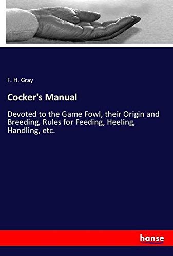 Cocker's Manual: Devoted to the Game Fowl, their Origin and Breeding, Rules for Feeding, Heeling, Handling, etc.