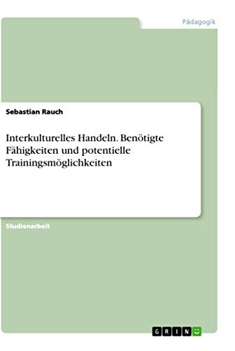Interkulturelles Handeln. Benötigte Fähigkeiten und potentielle Trainingsmöglichkeiten