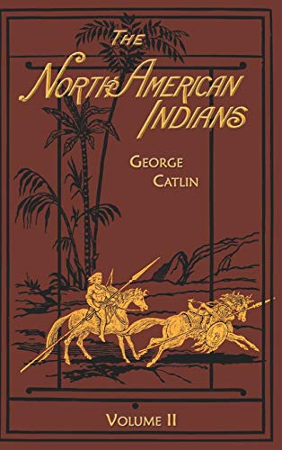 The North American Indians Volume 2 of 2: Being Letters and Notes on Their Manners Customs and Conditions