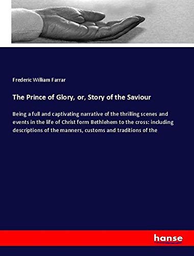 The Prince of Glory, or, Story of the Saviour: Being a full and captivating narrative of the thrilling scenes and events in the life of Christ form ... of the manners, customs and traditions of the