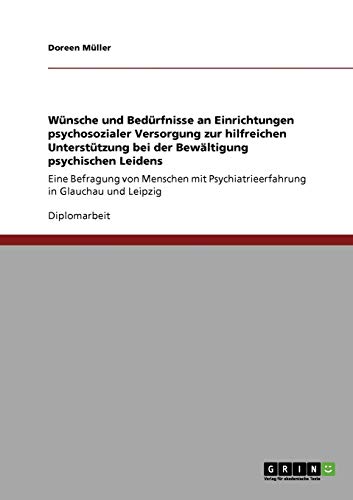 Wünsche und Bedürfnisse an Einrichtungen psychosozialer Versorgung zur hilfreichen Unterstützung bei der Bewältigung psychischen Leidens: Eine ... Psychiatrieerfahrung in Glauchau und Leipzig